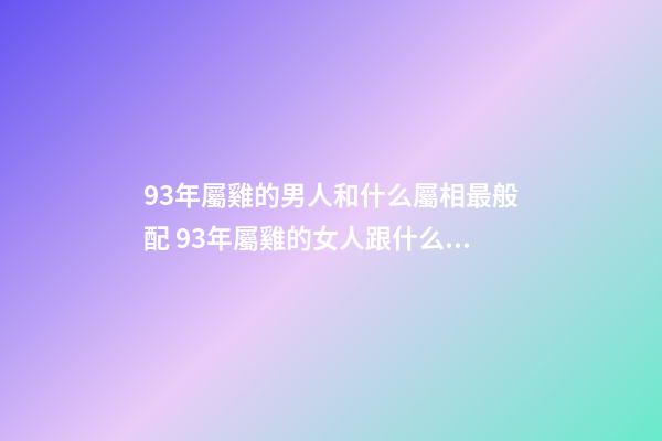 93年屬雞的男人和什么屬相最般配 93年屬雞的女人跟什么屬相婚姻最配